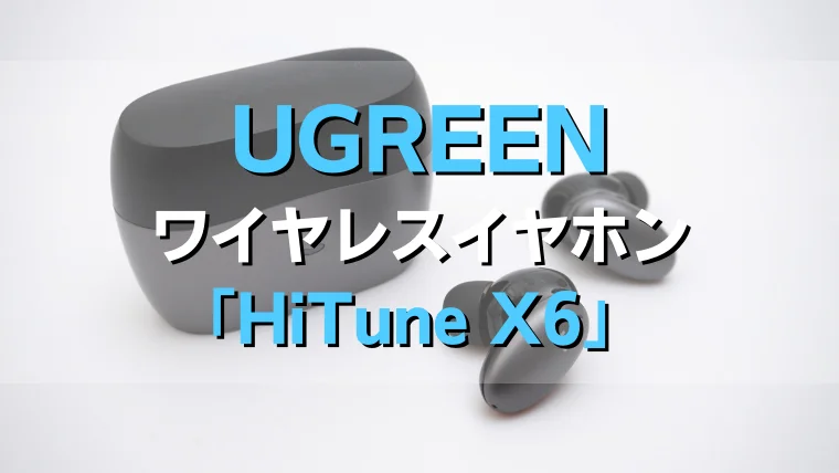 レビュー】UGREEN HiTune X6 ANC搭載のコスパ◎ワイヤレスイヤホン 